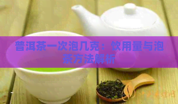 普洱茶一次泡几克：饮用量与泡茶方法解析