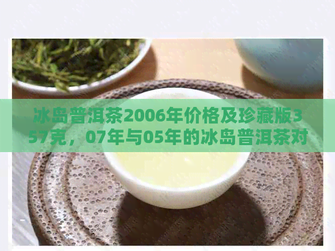 冰岛普洱茶2006年价格及珍藏版357克，07年与05年的冰岛普洱茶对比