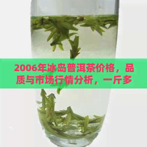 2006年冰岛普洱茶价格，品质与市场行情分析，一斤多少钱？