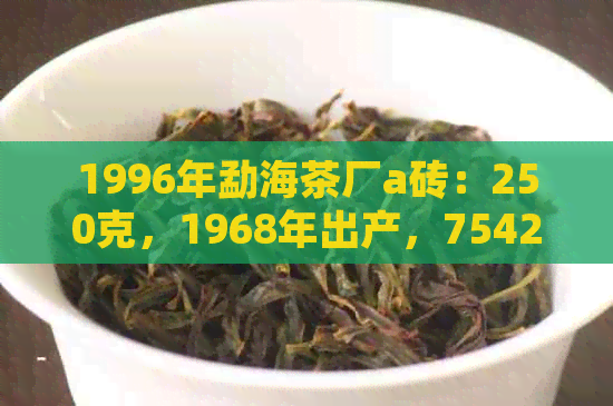 1996年勐海茶厂a砖：250克，1968年出产，7542克，90年代产量8582克