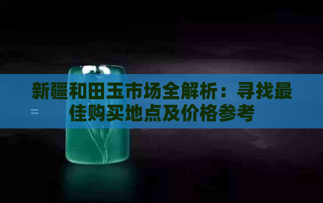 新疆和田玉市场全解析：寻找更佳购买地点及价格参考