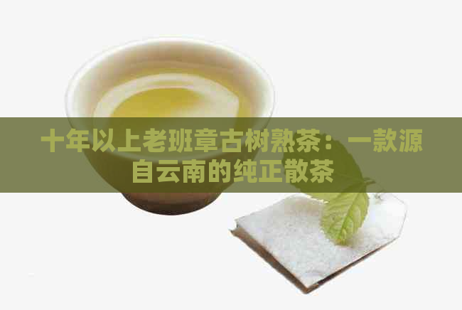 十年以上老班章古树熟茶：一款源自云南的纯正散茶