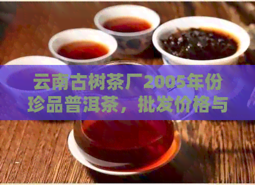 云南古树茶厂2005年份珍品普洱茶，批发价格与图片详情请访问