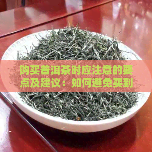 购买普洱茶时应注意的要点及建议：如何避免买到假货和挑选优质茶叶