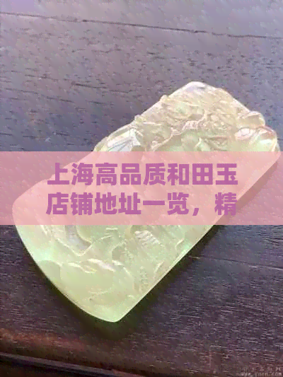 上海高品质和田玉店铺地址一览，精选翡翠与玉器，权威价格排名