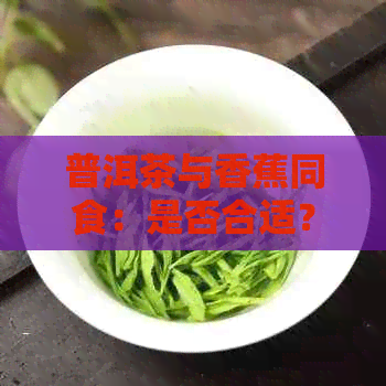 普洱茶与香蕉同食：是否合适？有哪些需要注意的事项？