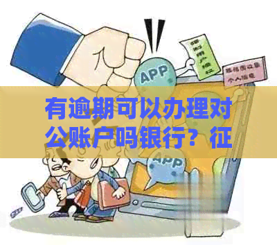 有逾期可以办理对公账户吗银行？有逾期可以办对公账户吗？怎么办？