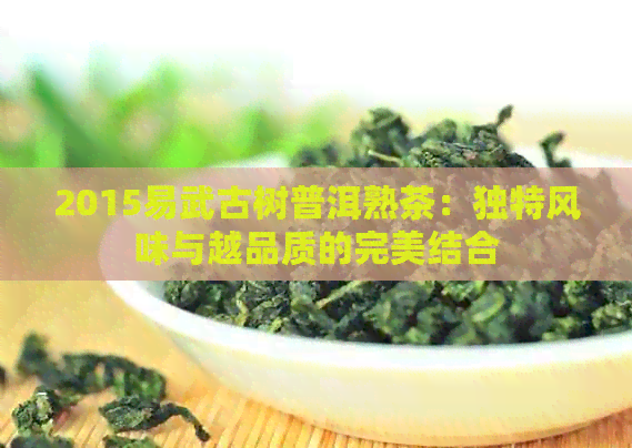 2015易武古树普洱熟茶：独特风味与越品质的完美结合