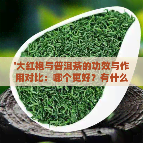 '大红袍与普洱茶的功效与作用对比：哪个更好？有什么禁忌？'