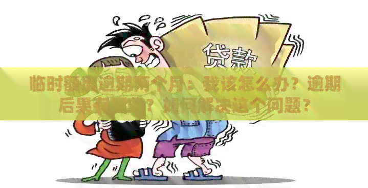 临时额度逾期两个月：我该怎么办？逾期后果有哪些？如何解决这个问题？