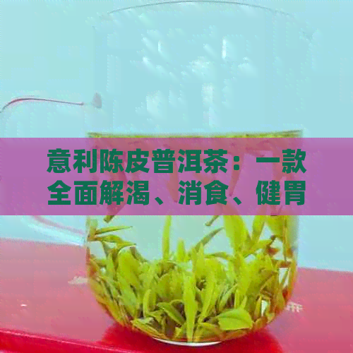 意利陈皮普洱茶：一款全面解渴、消食、健胃、降脂的健饮品详解