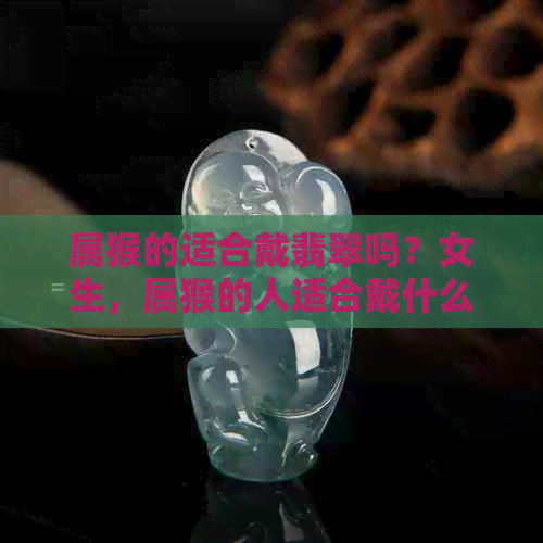 属猴的适合戴翡翠吗？女生，属猴的人适合戴什么翡翠吊坠？