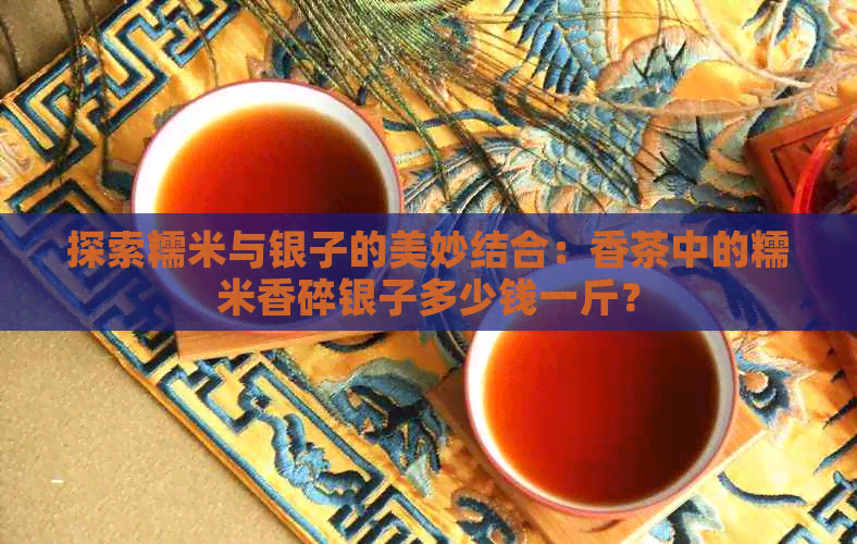 探索糯米与银子的美妙结合：香茶中的糯米香碎银子多少钱一斤？