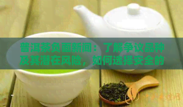 普洱茶负面新闻：了解争议品种及其潜在风险，如何选择安全的普洱茶