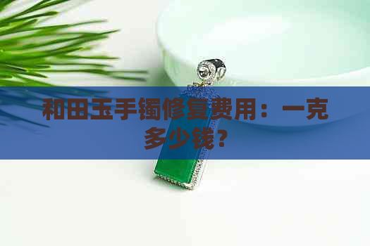 和田玉手镯修复费用：一克多少钱？