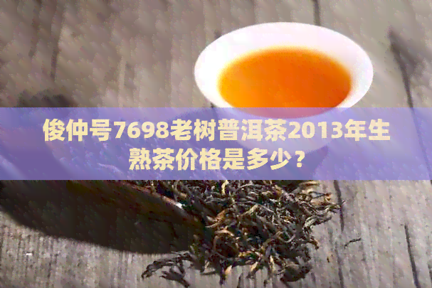 俊仲号7698老树普洱茶2013年生熟茶价格是多少？