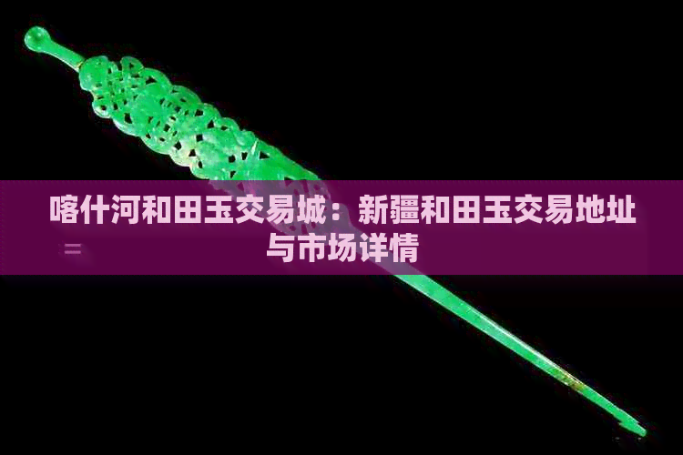 喀什河和田玉交易城：新疆和田玉交易地址与市场详情