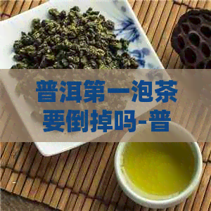 普洱之一泡茶要倒掉吗-普洱茶之一泡需要倒掉吗