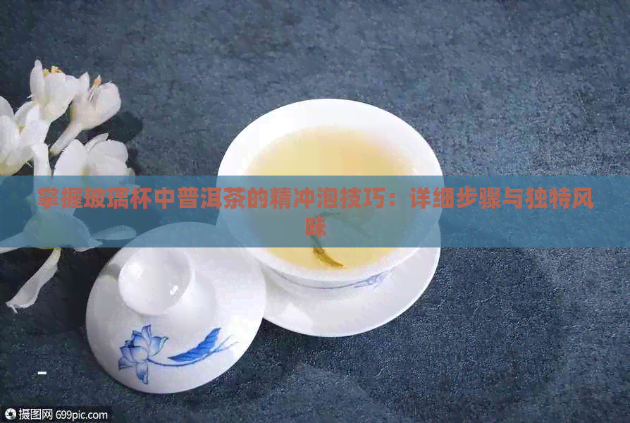 掌握玻璃杯中普洱茶的精冲泡技巧：详细步骤与独特风味