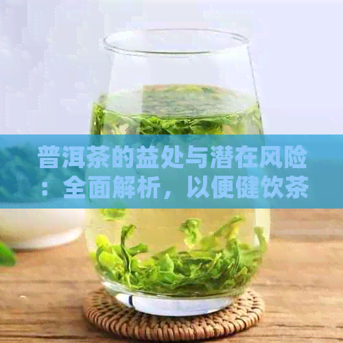 普洱茶的益处与潜在风险：全面解析，以便健饮茶