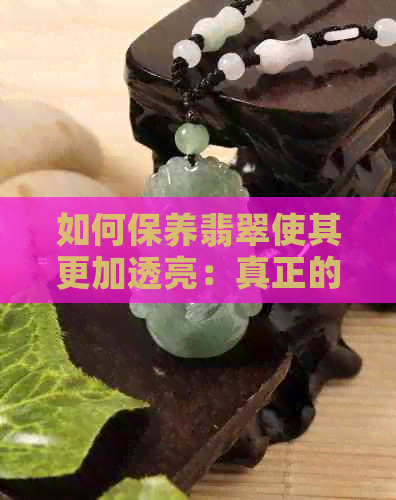 如何保养翡翠使其更加透亮：真正的秘诀揭秘