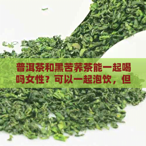 普洱茶和黑苦荞茶能一起喝吗女性？可以一起泡饮，但是女性饮用量应适量。