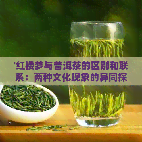 '红楼梦与普洱茶的区别和联系：两种文化现象的异同探讨'