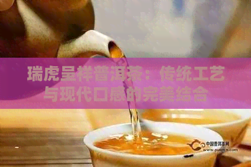 瑞虎呈祥普洱茶：传统工艺与现代口感的完美结合