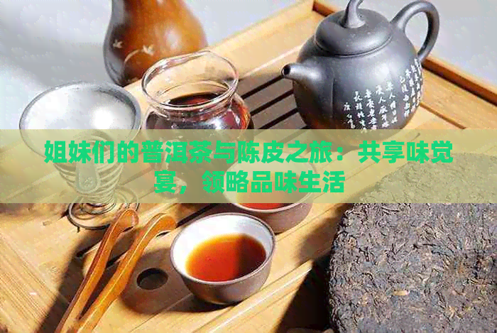 姐妹们的普洱茶与陈皮之旅：共享味觉宴，领略品味生活