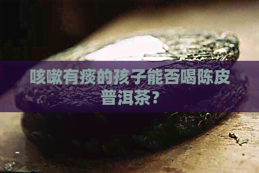 咳嗽有痰的孩子能否喝陈皮普洱茶？