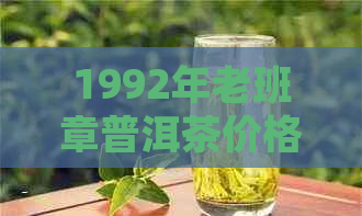 1992年老班章普洱茶价格一览表，探究当年普洱茶市场趋势