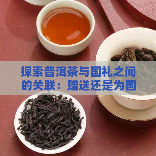 探索普洱茶与国礼之间的关联：赠送还是为国？