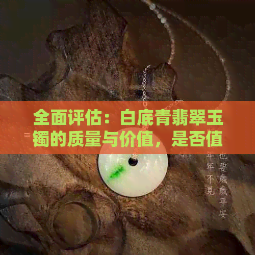 全面评估：白底青翡翠玉镯的质量与价值，是否值得购买？