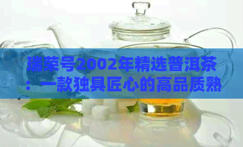 瑞荣号2002年精选普洱茶：一款独具匠心的高品质熟茶，品味与价值的完美结合