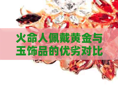 火命人佩戴黄金与玉饰品的优劣对比：哪个更适合你？