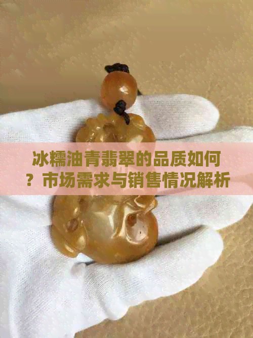 冰糯油青翡翠的品质如何？市场需求与销售情况解析