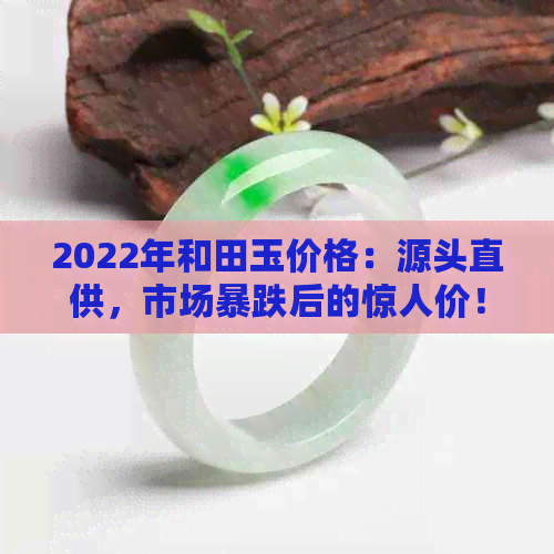 2022年和田玉价格：源头直供，市场暴跌后的惊人价！