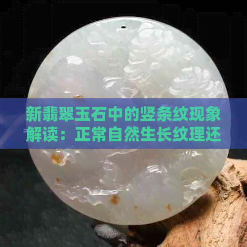 新翡翠玉石中的竖条纹现象解读：正常自然生长纹理还是品质问题？