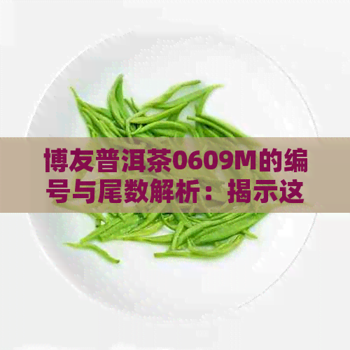 博友普洱茶0609M的编号与尾数解析：揭示这款茶叶的独特含义