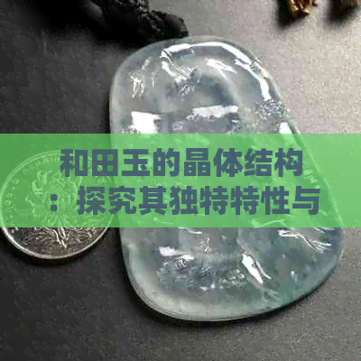 和田玉的晶体结构：探究其独特特性与成因