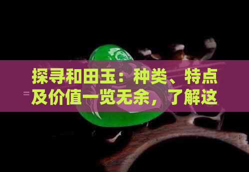 探寻和田玉：种类、特点及价值一览无余，了解这个珍贵宝石的全部真相