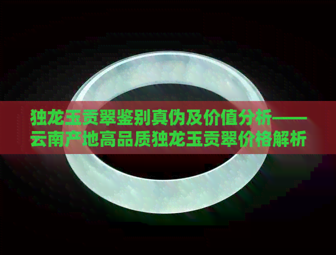 独龙玉贡翠鉴别真伪及价值分析——云南产地高品质独龙玉贡翠价格解析