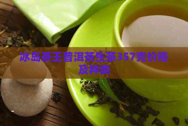 冰岛茶王普洱茶生茶357克价格及种类