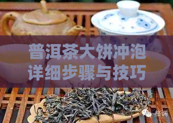 普洱茶大饼冲泡详细步骤与技巧：如何让大块普洱变得美味可饮