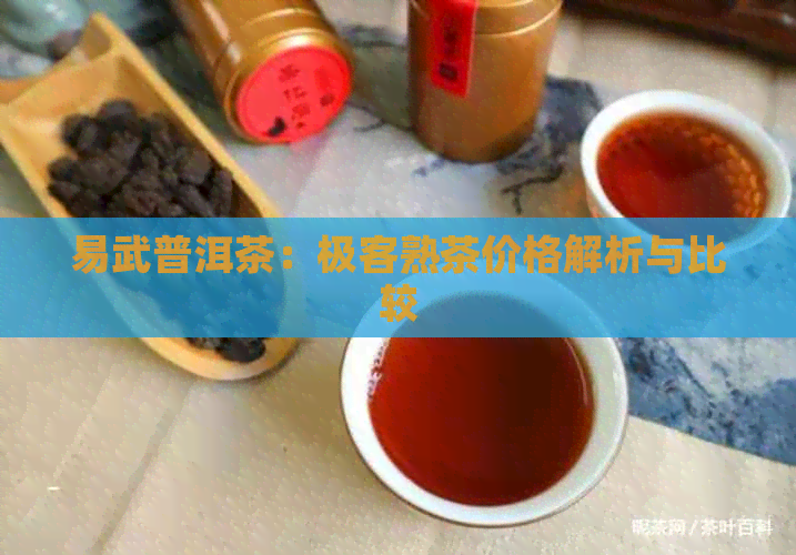 易武普洱茶：极客熟茶价格解析与比较