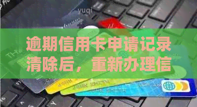 逾期信用卡申请记录清除后，重新办理信用卡的可行性分析