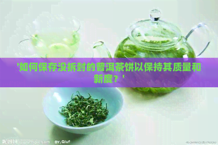 '如何保存没拆封的普洱茶饼以保持其质量和新度？'