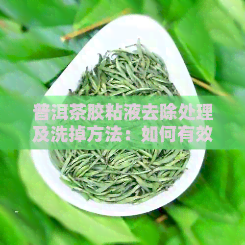 普洱茶胶粘液去除处理及洗掉方法：如何有效清除普洱茶胶块