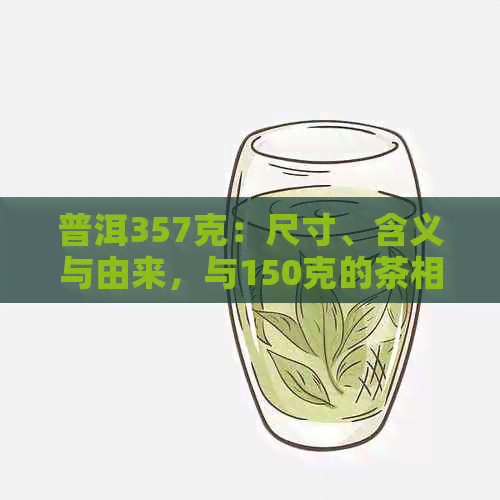 普洱357克：尺寸、含义与由来，与150克的茶相比有何优势？