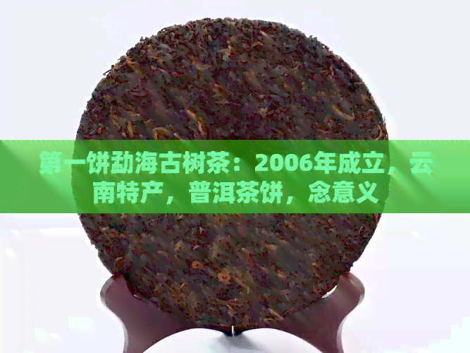 之一饼勐海古树茶：2006年成立，云南特产，普洱茶饼，念意义